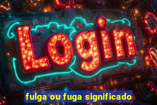 fulga ou fuga significado